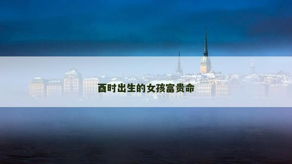 酉時出生的女孩富貴命