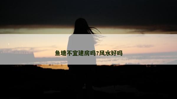 魚塘不宜建房嗎?風水好嗎