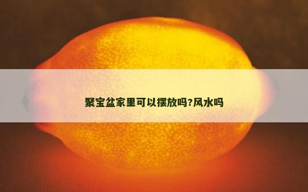 聚寶盆家里可以擺放嗎?風水嗎