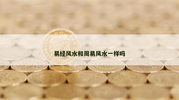 易經(jīng)風(fēng)水和周易風(fēng)水一樣嗎