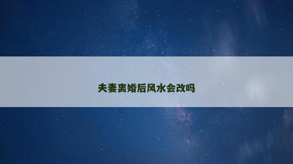 夫妻離婚后風水會改嗎 夫妻離婚后風水會改嗎