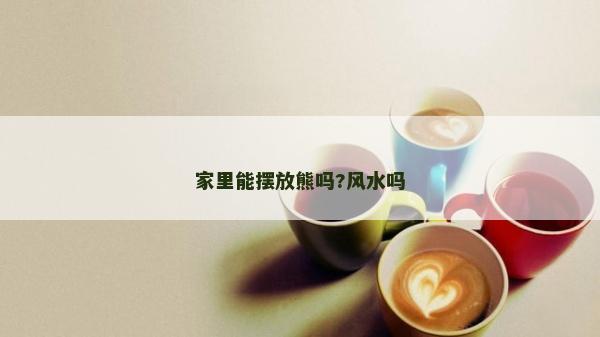 家里能擺放熊嗎?風(fēng)水嗎 家里能擺放熊嗎?風(fēng)水嗎