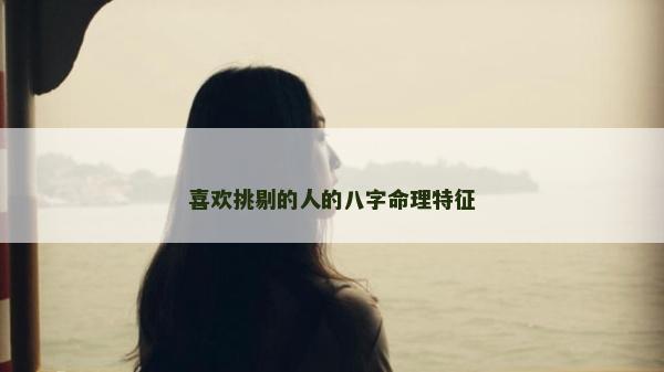 喜歡挑剔的人的八字命理特征