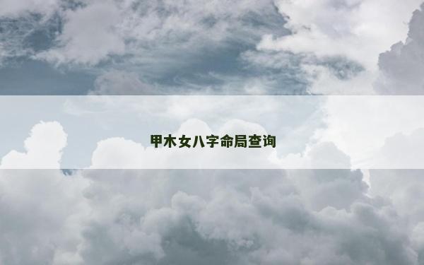 甲木女八字命局查詢 甲木女八字命局查詢