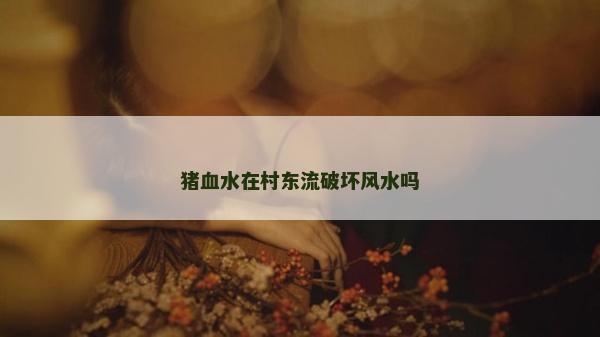 豬血水在村東流破壞風水嗎