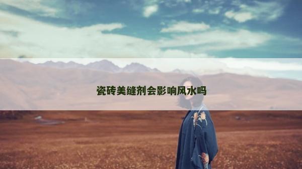 瓷磚美縫劑會(huì)影響風(fēng)水嗎