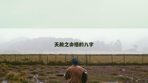 天赦之命格的八字 天赦之命格的八字