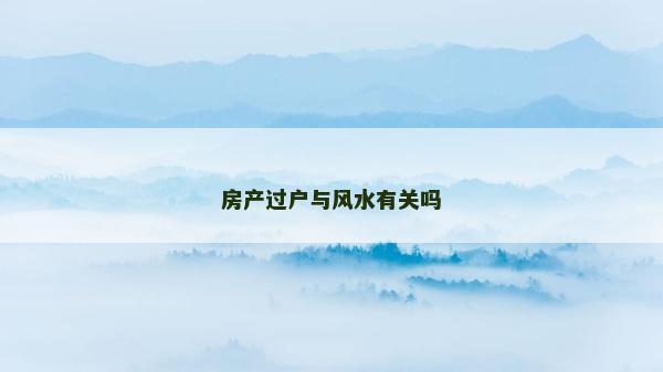 房產(chǎn)過戶與風水有關(guān)嗎
