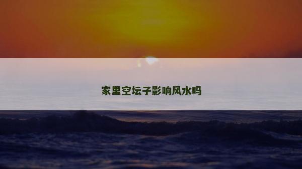 家里空壇子影響風(fēng)水嗎