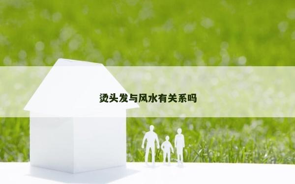 燙頭發(fā)與風(fēng)水有關(guān)系嗎