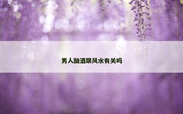 男人酗酒跟風(fēng)水有關(guān)嗎