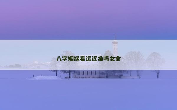 八字姻緣看遠近準嗎女命