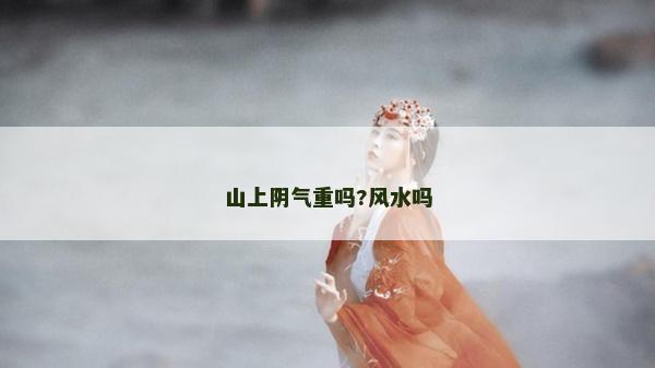 山上陰氣重嗎?風(fēng)水嗎