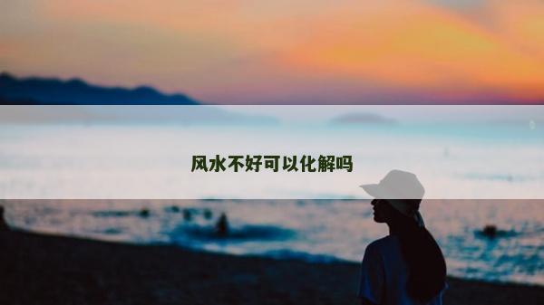 風(fēng)水不好可以化解嗎