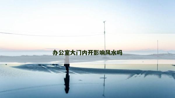 辦公室大門內開影響風水嗎