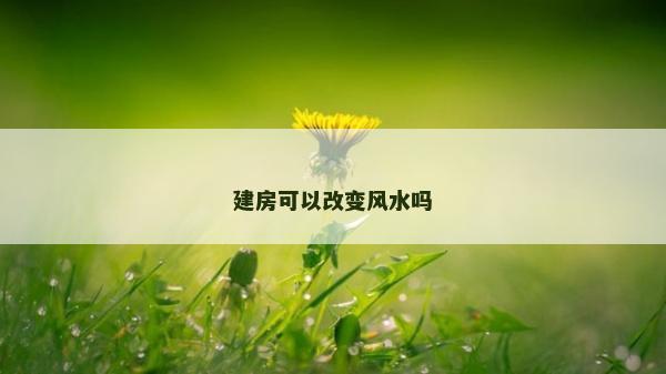 建房可以改變風水嗎 建房可以改變風水嗎