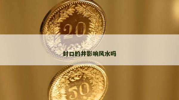 封口的井影響風(fēng)水嗎