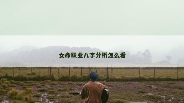 女命職業八字分析怎么看 女命職業八字分析怎么看