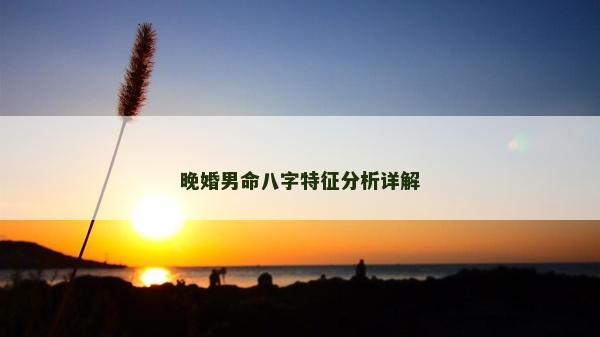 晚婚男命八字特征分析詳解 晚婚男命八字特征分析詳解