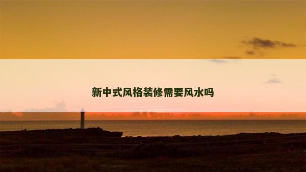 新中式風格裝修需要風水嗎 新中式風格裝修需要風水嗎