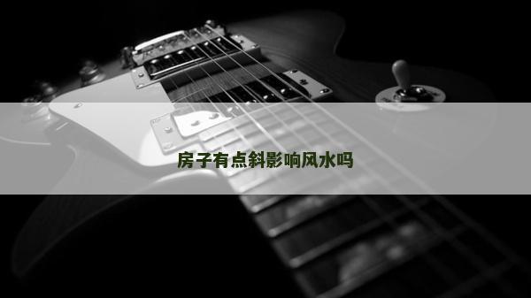 房子有點(diǎn)斜影響風(fēng)水嗎