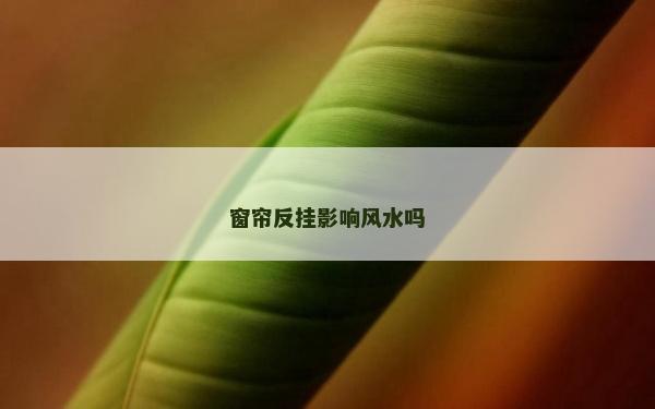 窗簾反掛影響風水嗎