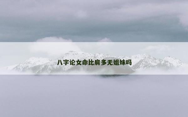 八字論女命比肩多無(wú)姐妹嗎