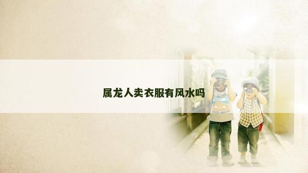 屬龍人賣衣服有風水嗎