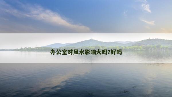 辦公室對風水影響大嗎?好嗎