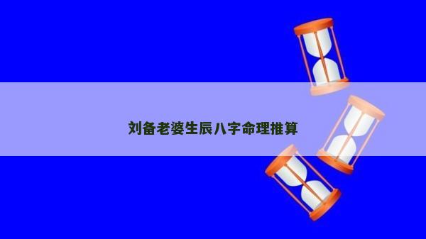 劉備老婆生辰八字命理推算