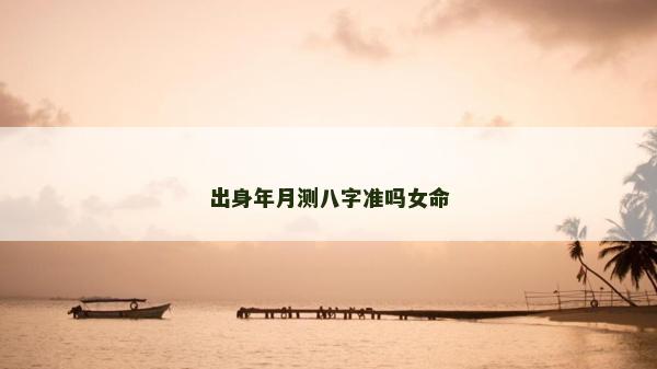 出身年月測八字準嗎女命 出身年月測八字準嗎女命