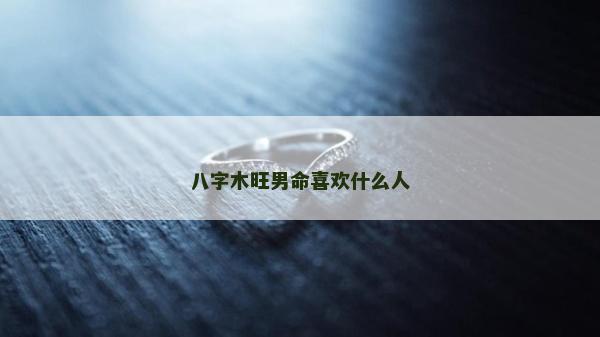 八字木旺男命喜歡什么人