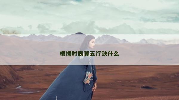 根據(jù)時(shí)辰算五行缺什么