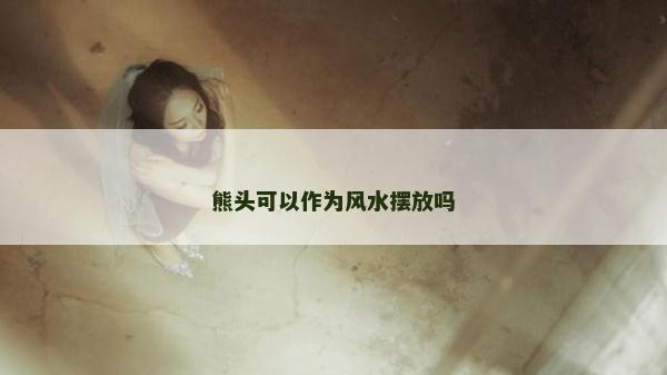 熊頭可以作為風(fēng)水?dāng)[放嗎