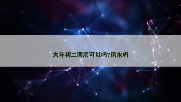 大年初二同房可以嗎?風水嗎 大年初二同房可以嗎?風水嗎