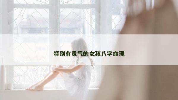 特別有貴氣的女孩八字命理