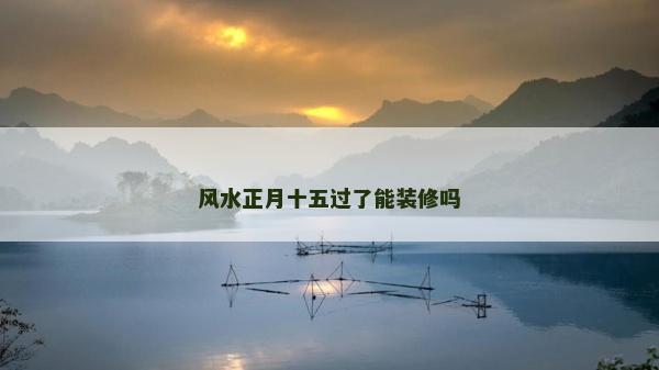 風水正月十五過了能裝修嗎