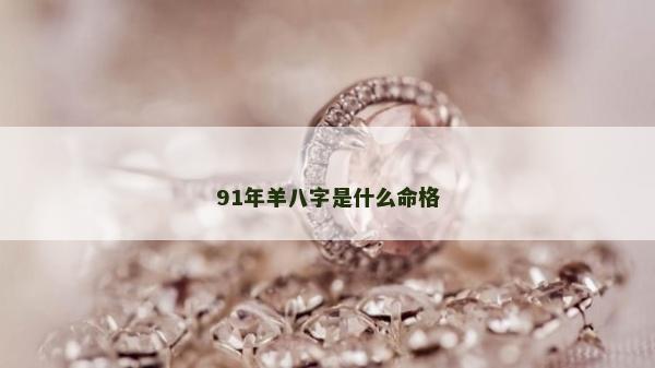 91年羊八字是什么命格 91年羊八字是什么命格
