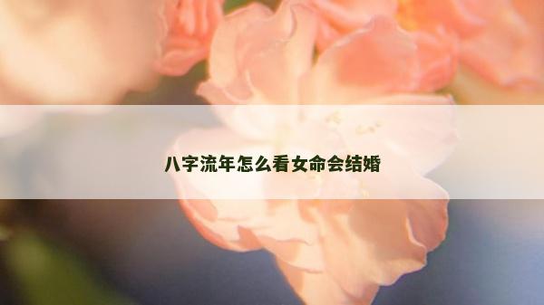 八字流年怎么看女命會(huì)結(jié)婚