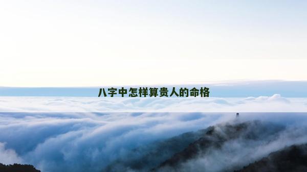 八字中怎樣算貴人的命格