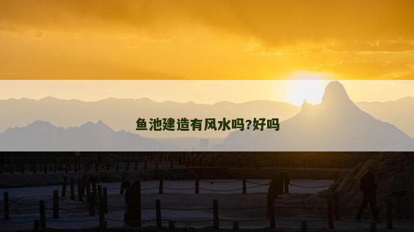 魚池建造有風(fēng)水嗎?好嗎