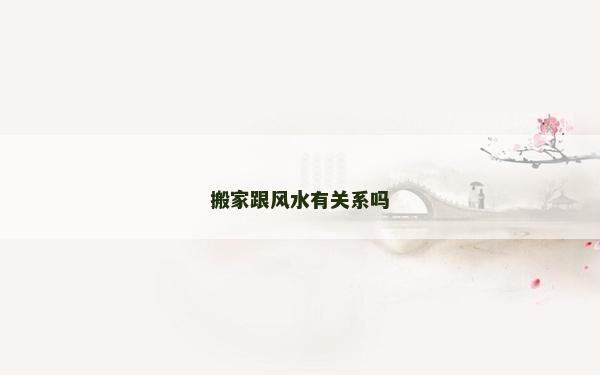 搬家跟風(fēng)水有關(guān)系嗎