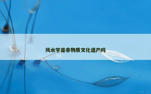 風(fēng)水學(xué)是非物質(zhì)文化遺產(chǎn)嗎 風(fēng)水學(xué)是非物質(zhì)文化遺產(chǎn)嗎