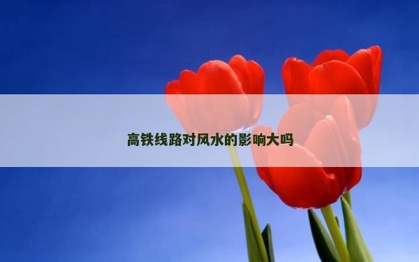 高鐵線路對(duì)風(fēng)水的影響大嗎