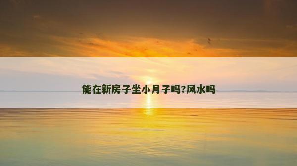 能在新房子坐小月子嗎?風水嗎