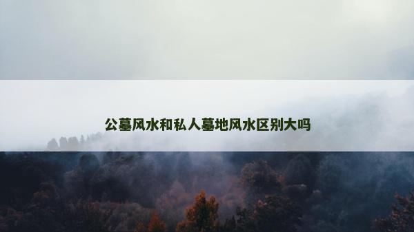 公墓風水和私人墓地風水區別大嗎