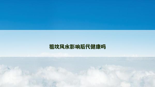 祖墳風水影響后代健康嗎