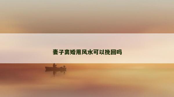 妻子離婚用風(fēng)水可以挽回嗎 妻子離婚用風(fēng)水可以挽回嗎