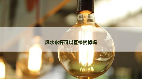 風(fēng)水水杯可以直接扔掉嗎