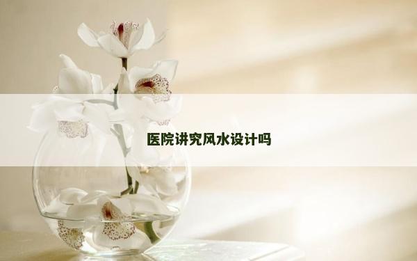 醫院講究風水設計嗎 醫院講究風水設計嗎